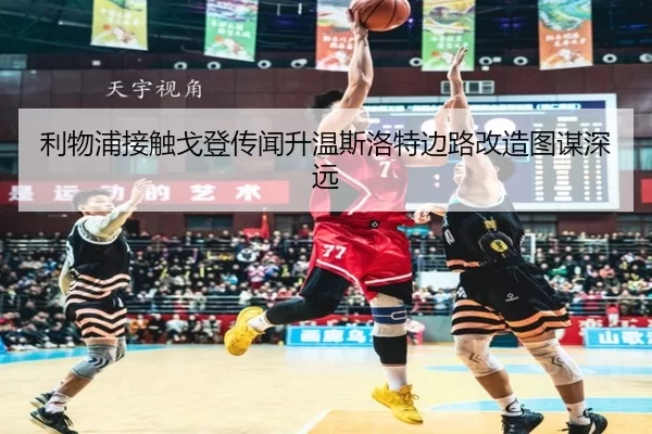 利物浦接触戈登传闻升温斯洛特边路改造图谋深远