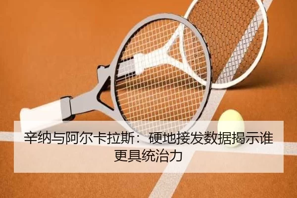 辛纳与阿尔卡拉斯：硬地接发数据揭示谁更具统治力