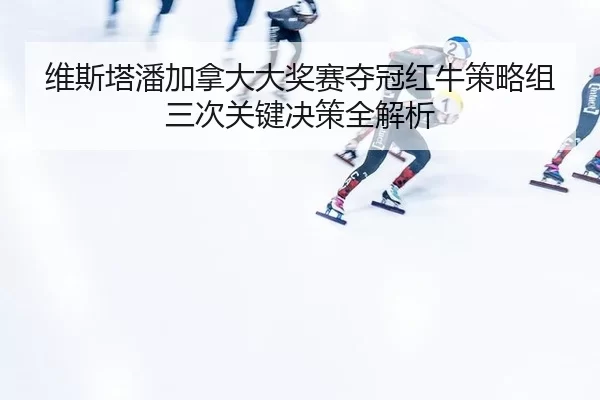 维斯塔潘加拿大大奖赛夺冠红牛策略组三次关键决策全解析